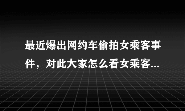 最近爆出网约车偷拍女乘客事件，对此大家怎么看女乘客坐前排一事？欢迎评论？