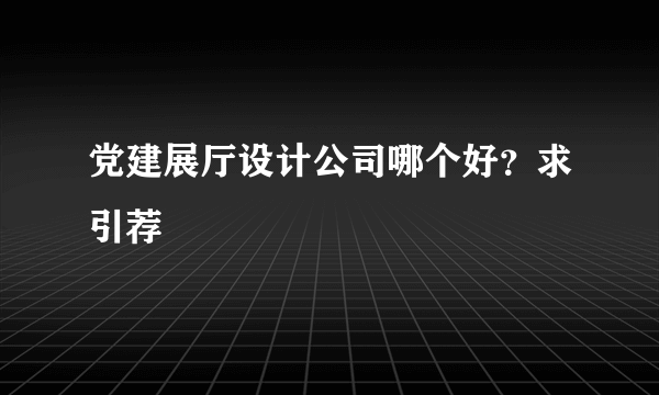 党建展厅设计公司哪个好？求引荐