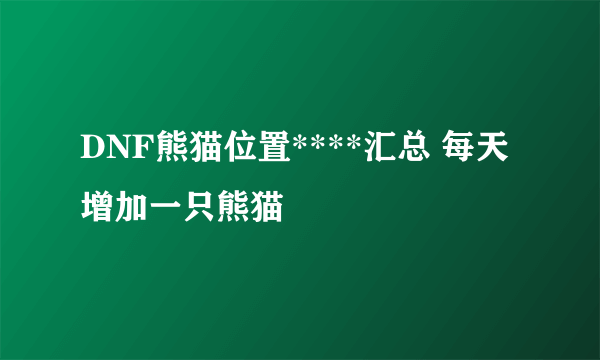 DNF熊猫位置****汇总 每天增加一只熊猫