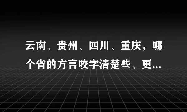 云南、贵州、四川、重庆，哪个省的方言咬字清楚些、更接近普通话？