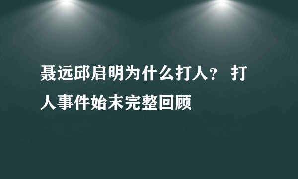 聂远邱启明为什么打人？ 打人事件始末完整回顾