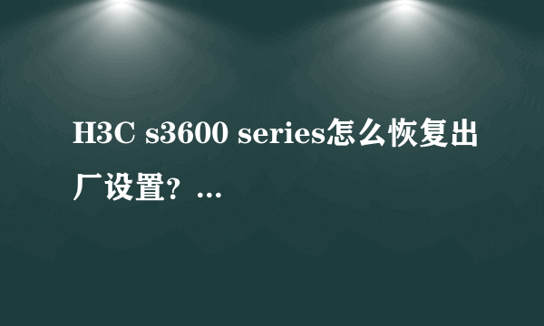 H3C s3600 series怎么恢复出厂设置？怎么进入交换机的设置？