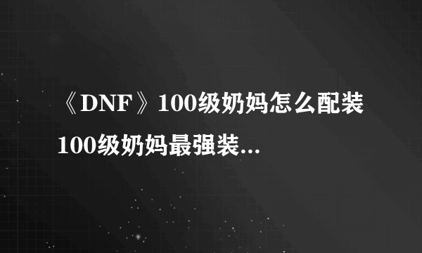 《DNF》100级奶妈怎么配装 100级奶妈最强装备选择推荐