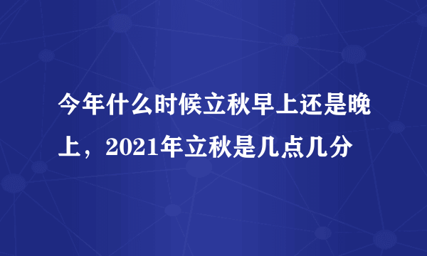 今年什么时候立秋早上还是晚上，2021年立秋是几点几分