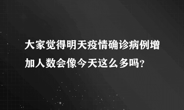 大家觉得明天疫情确诊病例增加人数会像今天这么多吗？