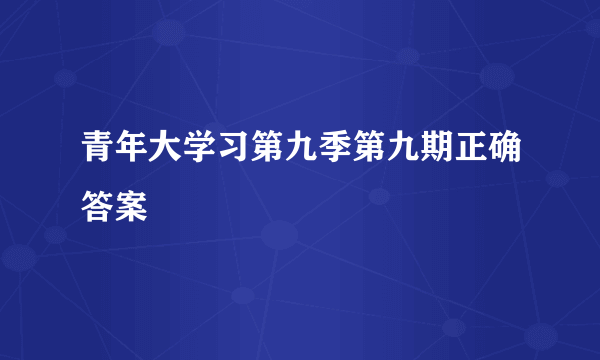 青年大学习第九季第九期正确答案