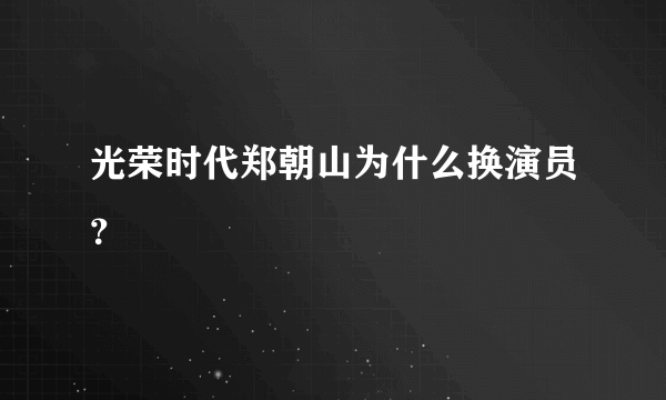 光荣时代郑朝山为什么换演员？