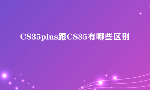 CS35plus跟CS35有哪些区别