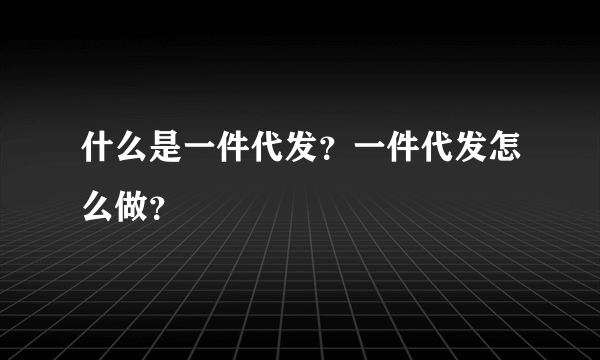 什么是一件代发？一件代发怎么做？