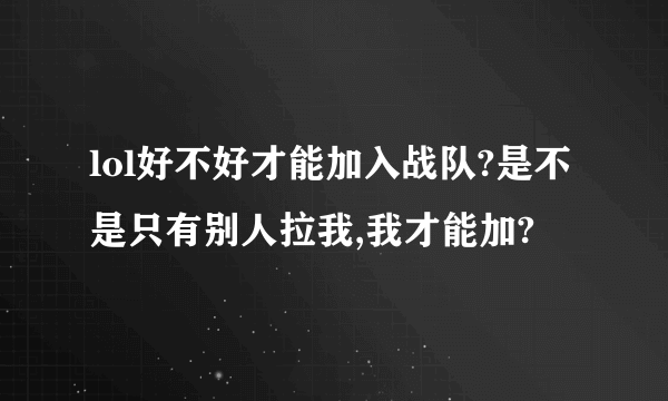 lol好不好才能加入战队?是不是只有别人拉我,我才能加?