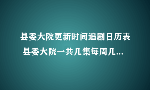 县委大院更新时间追剧日历表 县委大院一共几集每周几几点更新