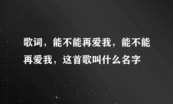 歌词，能不能再爱我，能不能再爱我，这首歌叫什么名字