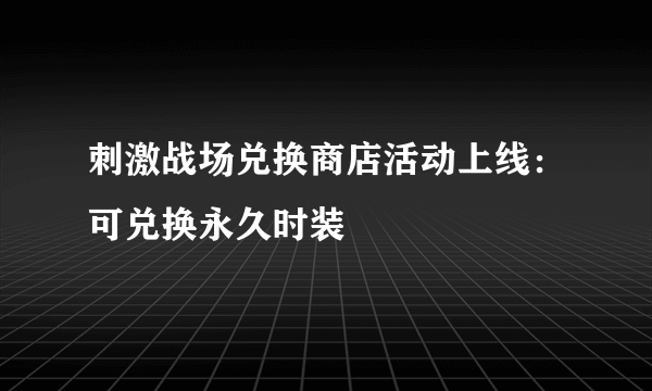 刺激战场兑换商店活动上线：可兑换永久时装