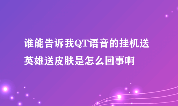 谁能告诉我QT语音的挂机送英雄送皮肤是怎么回事啊