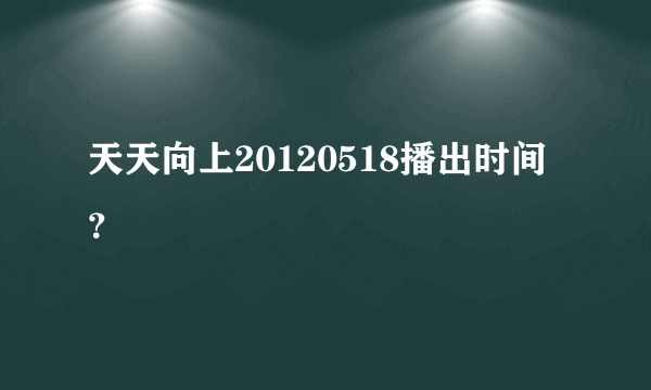 天天向上20120518播出时间？