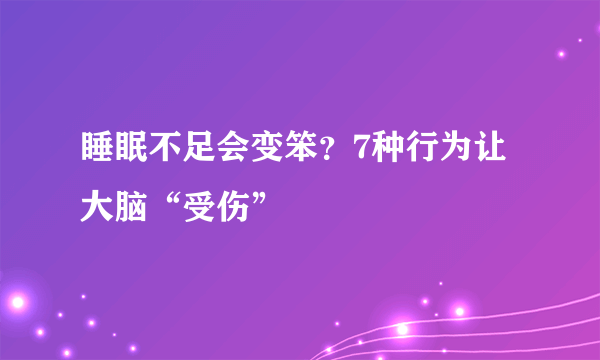 睡眠不足会变笨？7种行为让大脑“受伤”