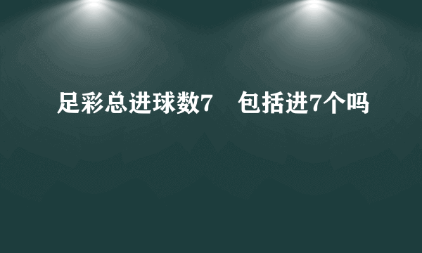 足彩总进球数7➕包括进7个吗