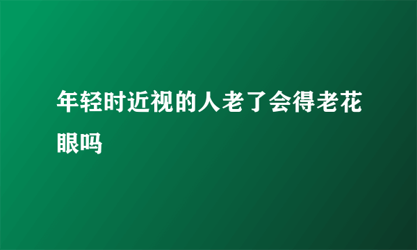 年轻时近视的人老了会得老花眼吗