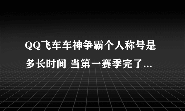 QQ飞车车神争霸个人称号是多长时间 当第一赛季完了 到了第二赛季还有么 注.车队先锋. 是永久还是多长时间