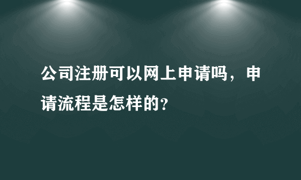 公司注册可以网上申请吗，申请流程是怎样的？