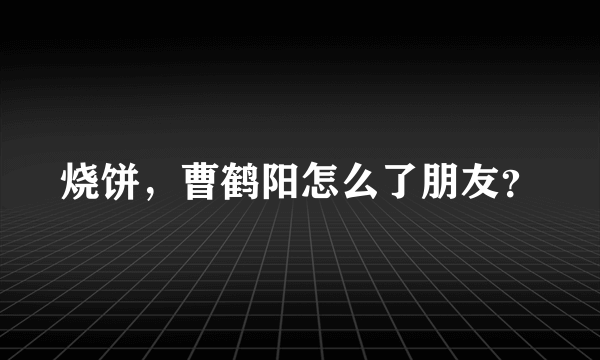 烧饼，曹鹤阳怎么了朋友？