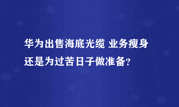 华为出售海底光缆 业务瘦身还是为过苦日子做准备？