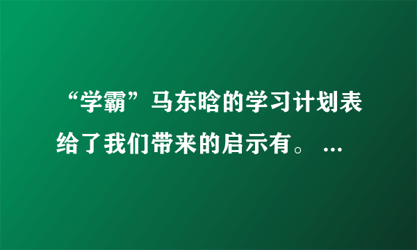 “学霸”马东晗的学习计划表给了我们带来的启示有。 A.围绕学校的课程安排，统筹各项事务 B.固定的时间做固定的事情，把握学习节奏 C.注重每天的总结反馈，计划有一定的弹性 D.计划不如变化