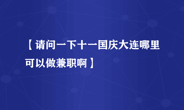 【请问一下十一国庆大连哪里可以做兼职啊】