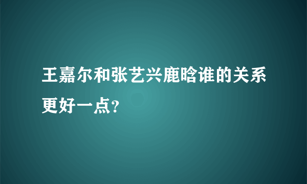 王嘉尔和张艺兴鹿晗谁的关系更好一点？