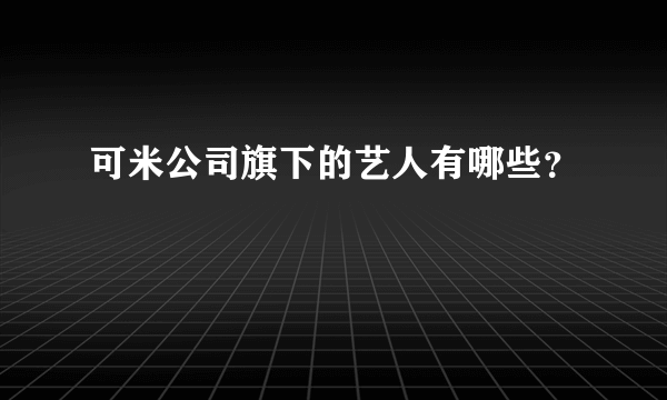 可米公司旗下的艺人有哪些？