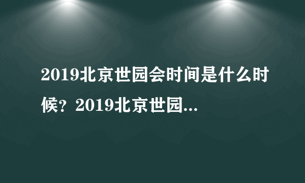 2019北京世园会时间是什么时候？2019北京世园会地址在哪里？