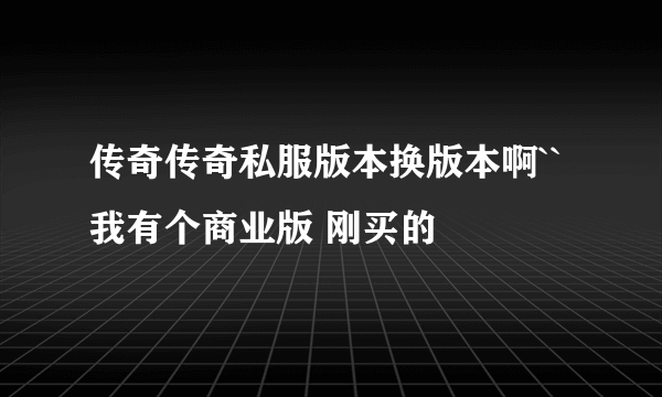 传奇传奇私服版本换版本啊`` 我有个商业版 刚买的