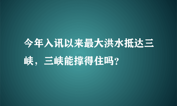 今年入讯以来最大洪水抵达三峡，三峡能撑得住吗？