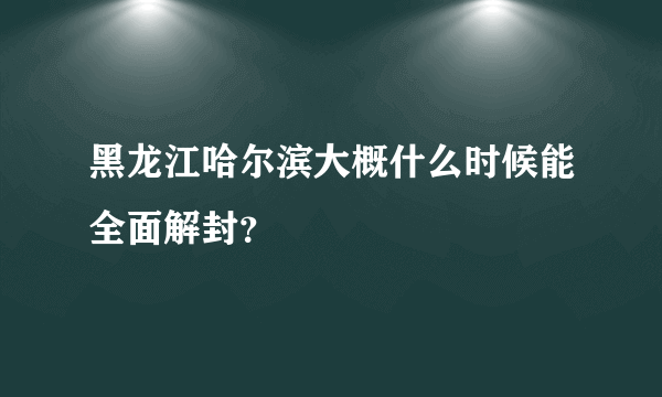 黑龙江哈尔滨大概什么时候能全面解封？