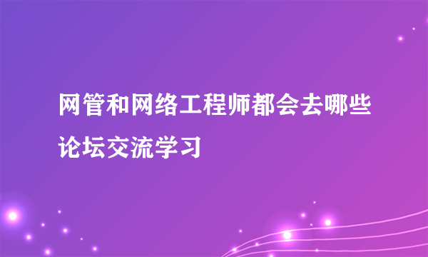 网管和网络工程师都会去哪些论坛交流学习