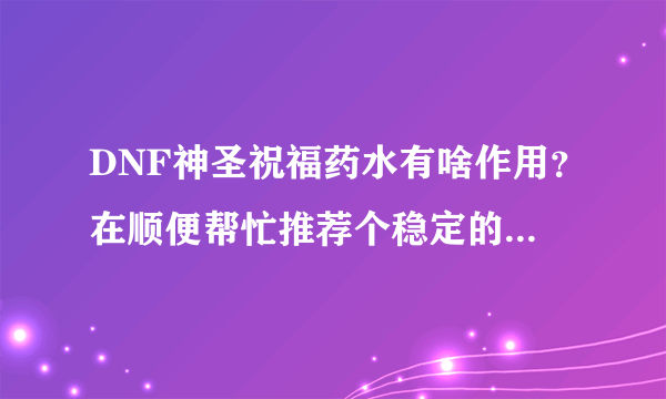 DNF神圣祝福药水有啥作用？在顺便帮忙推荐个稳定的网游加速器