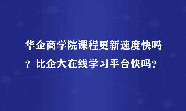 华企商学院课程更新速度快吗？比企大在线学习平台快吗？