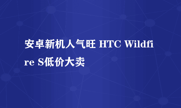 安卓新机人气旺 HTC Wildfire S低价大卖