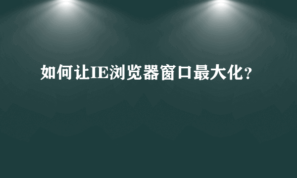 如何让IE浏览器窗口最大化？