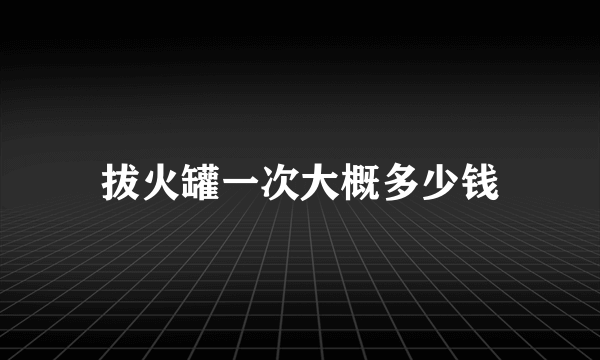 拔火罐一次大概多少钱