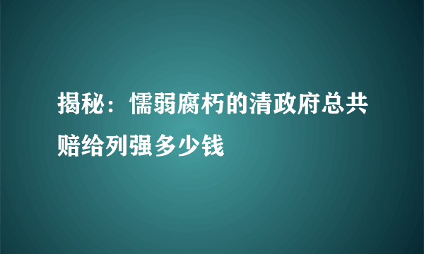 揭秘：懦弱腐朽的清政府总共赔给列强多少钱