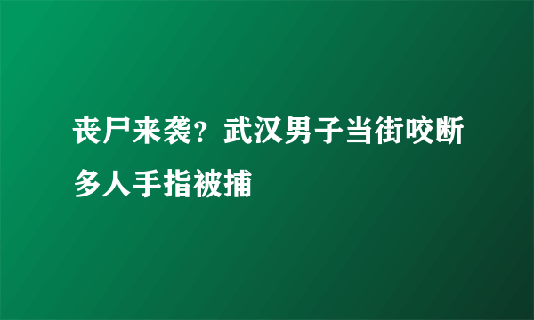 丧尸来袭？武汉男子当街咬断多人手指被捕