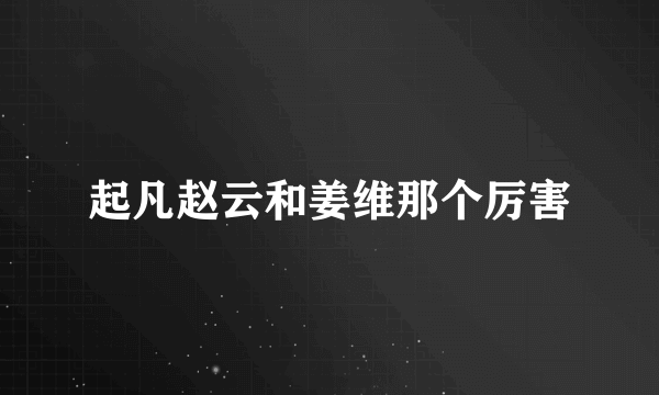 起凡赵云和姜维那个厉害