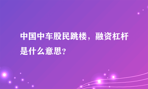 中国中车股民跳楼，融资杠杆是什么意思？