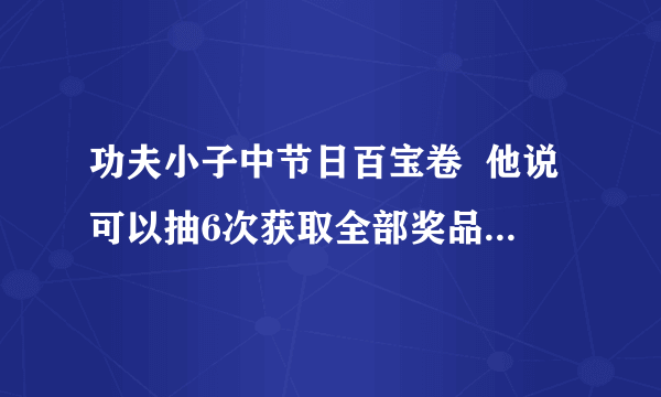 功夫小子中节日百宝卷  他说可以抽6次获取全部奖品   是什么意思？