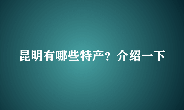 昆明有哪些特产？介绍一下