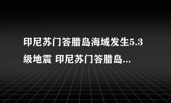 印尼苏门答腊岛海域发生5.3级地震 印尼苏门答腊岛在哪条地震带