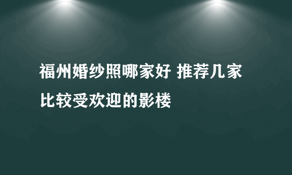 福州婚纱照哪家好 推荐几家比较受欢迎的影楼