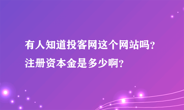 有人知道投客网这个网站吗？注册资本金是多少啊？