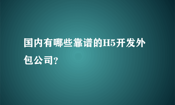 国内有哪些靠谱的H5开发外包公司？